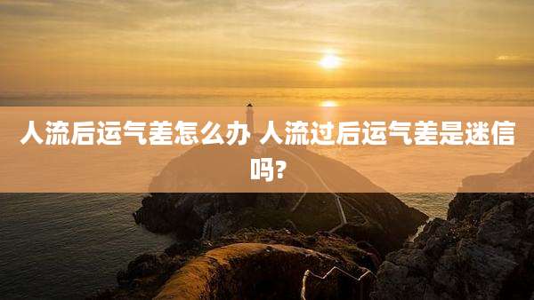 人流后运气差怎么办 人流过后运气差是迷信吗?