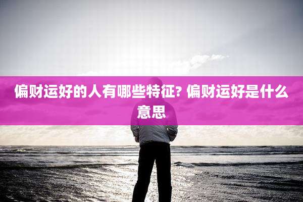 偏财运好的人有哪些特征? 偏财运好是什么意思