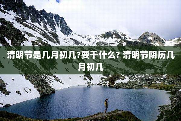 清明节是几月初几?要干什么? 清明节阴历几月初几