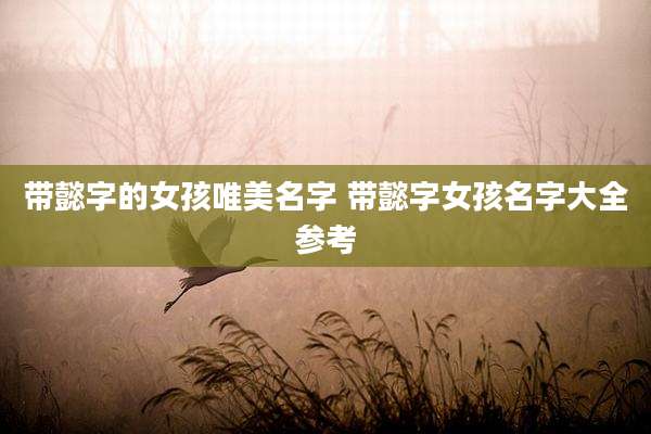 带懿字的女孩唯美名字 带懿字女孩名字大全参考