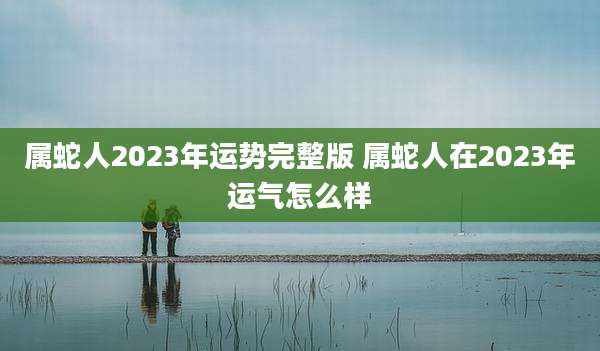属蛇人2023年运势完整版 属蛇人在2023年运气怎么样