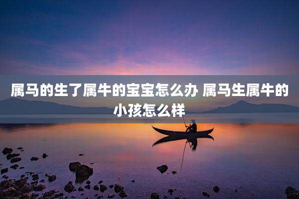 属马的生了属牛的宝宝怎么办 属马生属牛的小孩怎么样