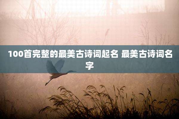 100首完整的最美古诗词起名 最美古诗词名字