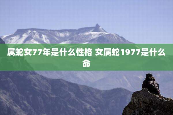属蛇女77年是什么性格 女属蛇1977是什么命