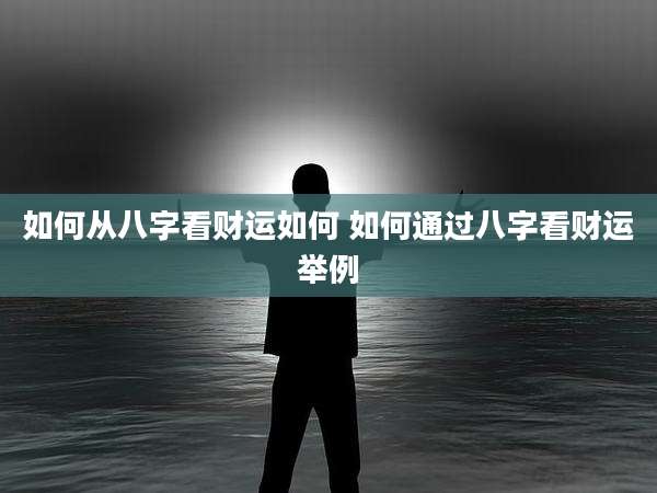 如何从八字看财运如何 如何通过八字看财运举例