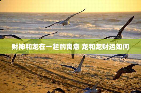 财神和龙在一起的寓意 龙和龙财运如何