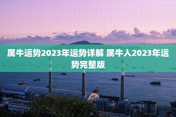 属牛运势2023年运势详解 属牛人2023年运势完整版