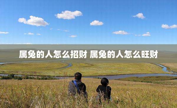 属兔的人怎么招财 属兔的人怎么旺财