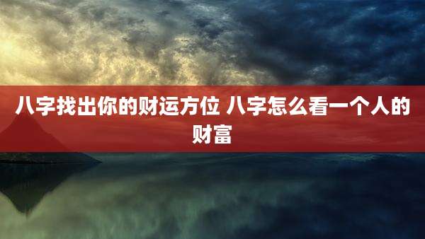 八字找出你的财运方位 八字怎么看一个人的财富