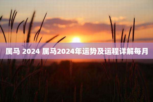 属马 2024 属马2024年运势及运程详解每月