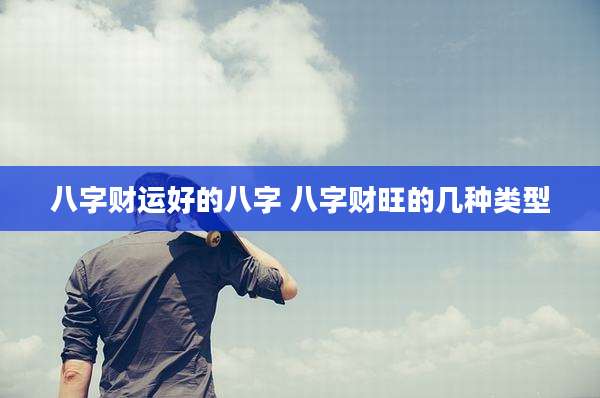 八字财运好的八字 八字财旺的几种类型