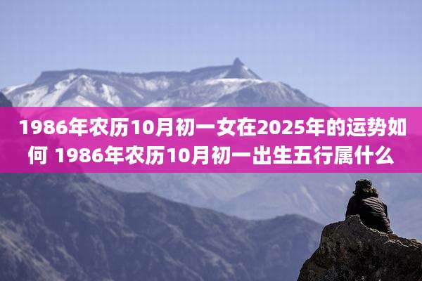 1986年农历10月初一女在2025年的运势如何 1986年农历10月初一出生五行属什么