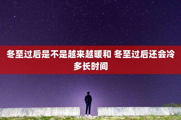 冬至过后是不是越来越暖和 冬至过后还会冷多长时间