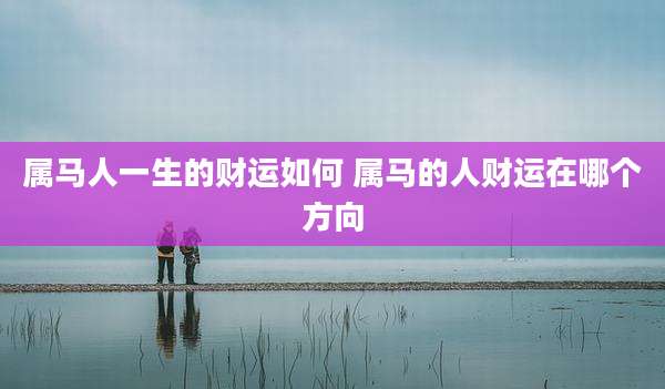 属马人一生的财运如何 属马的人财运在哪个方向