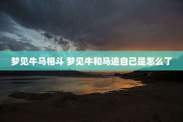 梦见牛马相斗 梦见牛和马追自己是怎么了