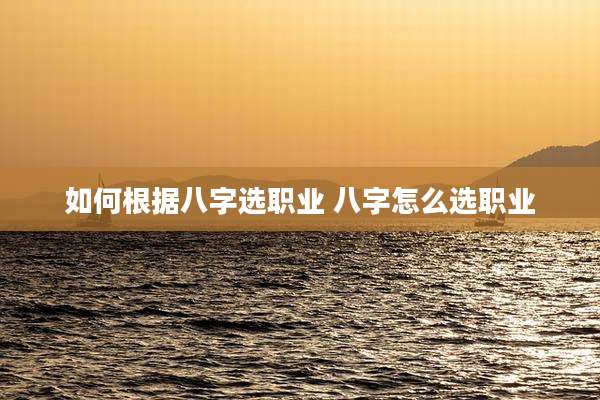 如何根据八字选职业 八字怎么选职业