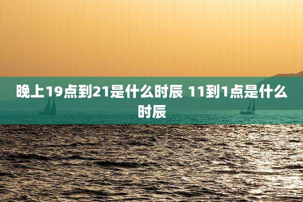 晚上19点到21是什么时辰 11到1点是什么时辰