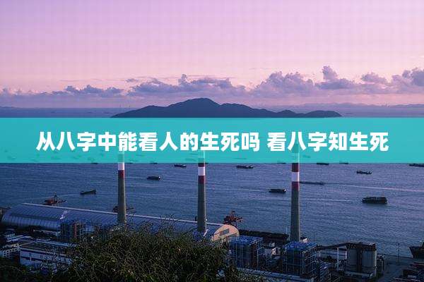 从八字中能看人的生死吗 看八字知生死