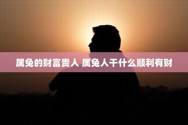 属兔的财富贵人 属兔人干什么顺利有财