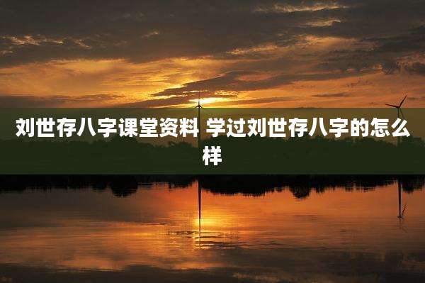刘世存八字课堂资料 学过刘世存八字的怎么样
