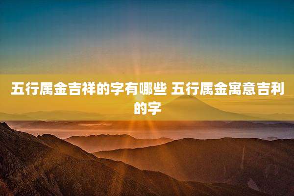 五行属金吉祥的字有哪些 五行属金寓意吉利的字
