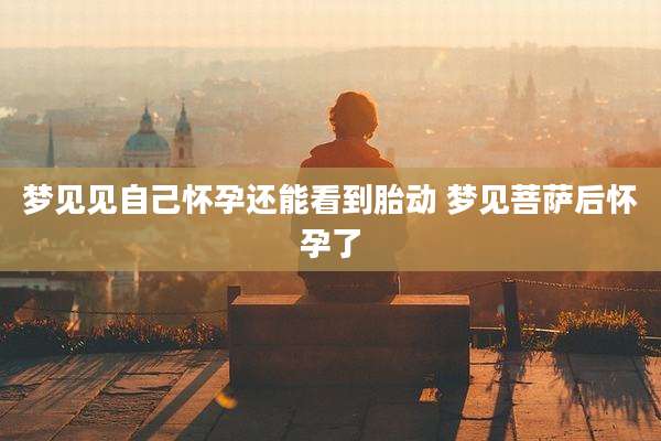 梦见见自己怀孕还能看到胎动 梦见菩萨后怀孕了