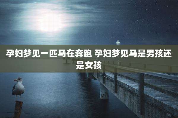 孕妇梦见一匹马在奔跑 孕妇梦见马是男孩还是女孩