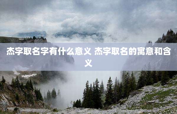 杰字取名字有什么意义 杰字取名的寓意和含义