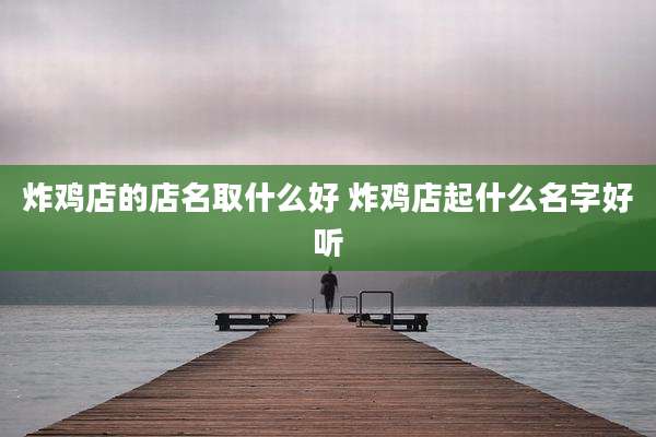 炸鸡店的店名取什么好 炸鸡店起什么名字好听
