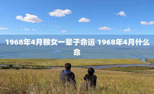 1968年4月猴女一辈子命运 1968年4月什么命