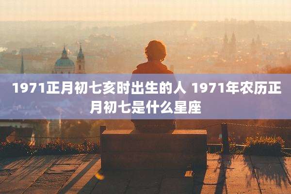 1971正月初七亥时出生的人 1971年农历正月初七是什么星座