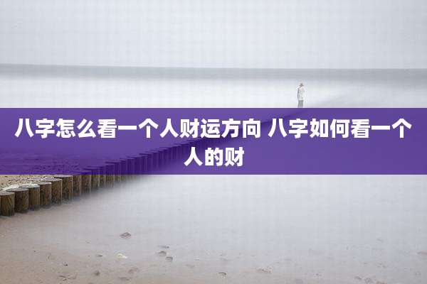 八字怎么看一个人财运方向 八字如何看一个人的财