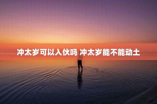 冲太岁可以入伙吗 冲太岁能不能动土