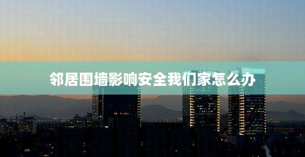 邻居围墙影响安全我们家怎么办