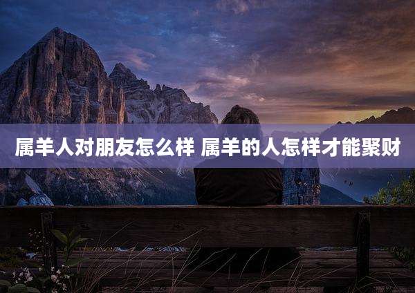 属羊人对朋友怎么样 属羊的人怎样才能聚财