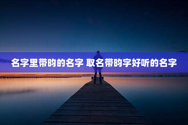 名字里带昀的名字 取名带昀字好听的名字