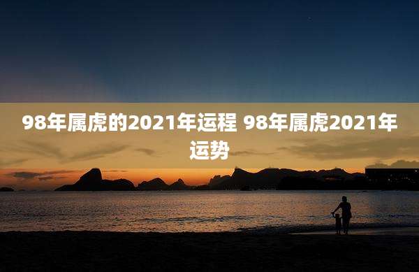 98年属虎的2021年运程 98年属虎2021年运势