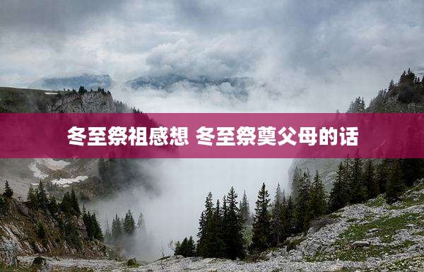 冬至祭祖感想 冬至祭奠父母的话