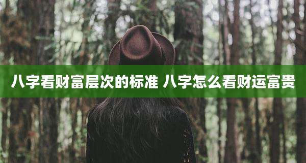 八字看财富层次的标准 八字怎么看财运富贵