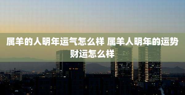 属羊的人明年运气怎么样 属羊人明年的运势财运怎么样