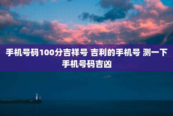手机号码100分吉祥号 吉利的手机号 测一下手机号码吉凶