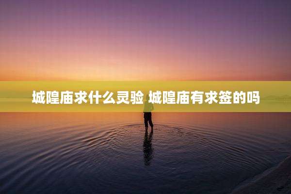 城隍庙求什么灵验 城隍庙有求签的吗