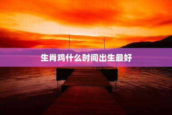 生肖鸡什么时间出生最好