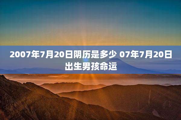 2007年7月20日阴历是多少 07年7月20日出生男孩命运