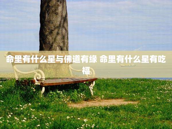 命里有什么星与佛道有缘 命里有什么星有吃福