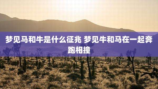 梦见马和牛是什么征兆 梦见牛和马在一起奔跑相撞