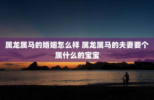属龙属马的婚姻怎么样 属龙属马的夫妻要个属什么的宝宝