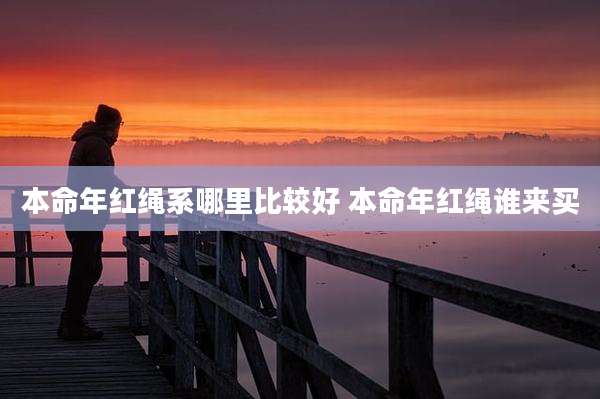 本命年红绳系哪里比较好 本命年红绳谁来买