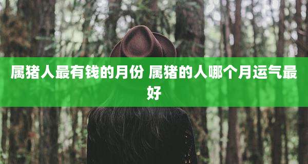 属猪人最有钱的月份 属猪的人哪个月运气最好