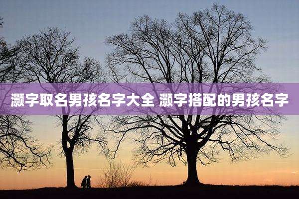 灏字取名男孩名字大全 灏字搭配的男孩名字